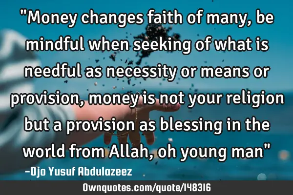 "Money changes faith of many, be mindful when seeking of what is needful as necessity or means or