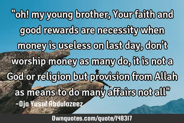 "oh! my young brother, Your faith and good rewards are necessity when money is useless on last day,