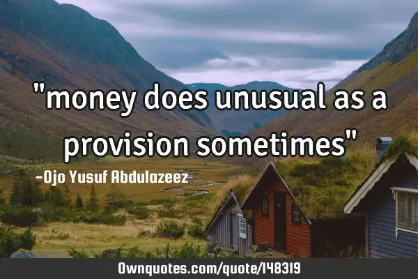 "money does unusual as a provision sometimes"