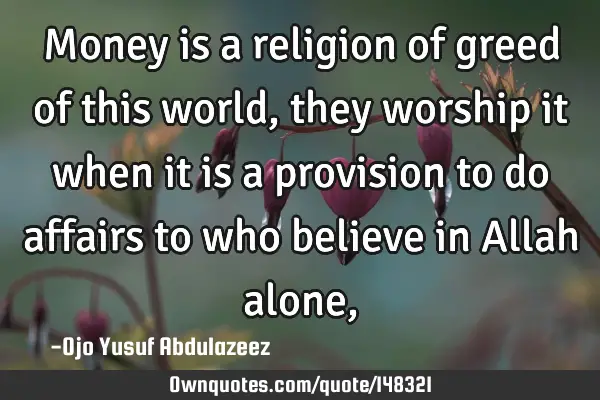 Money is a religion of greed of this world, they worship it when it is a provision to do affairs to