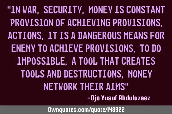 "In war, security, money is constant provision of achieving provisions, actions, it is a dangerous