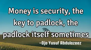 Money is security, the key to padlock, the padlock itself sometimes