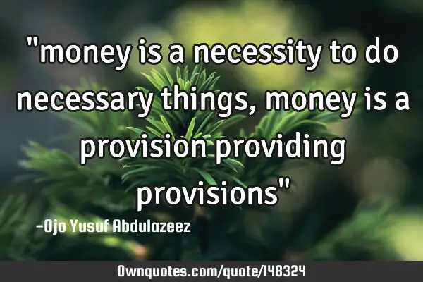 "money is a necessity to do necessary things, money is a provision providing provisions"