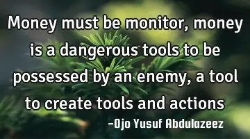 Money must be monitor, money is a dangerous tools to be possessed by an enemy, a tool to create