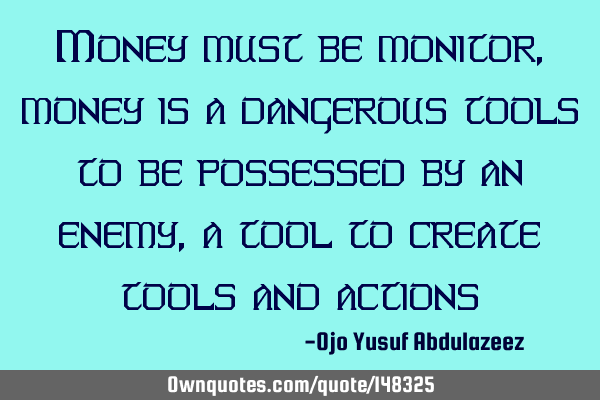 Money must be monitor, money is a dangerous tools to be possessed by an enemy, a tool to create