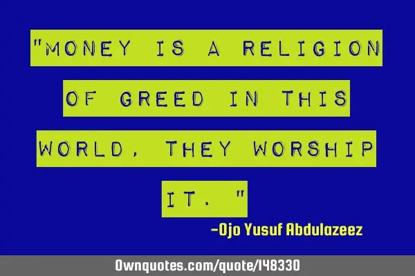 "Money is a religion of greed in this world, they worship it."