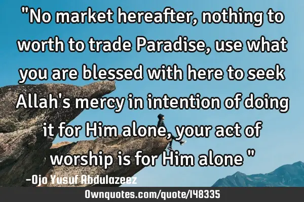"No market hereafter, nothing to worth to trade Paradise, use what you are blessed with here to