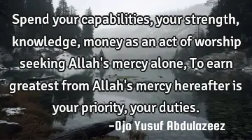 Spend your capabilities, your strength, knowledge, money as an act of worship seeking Allah's mercy