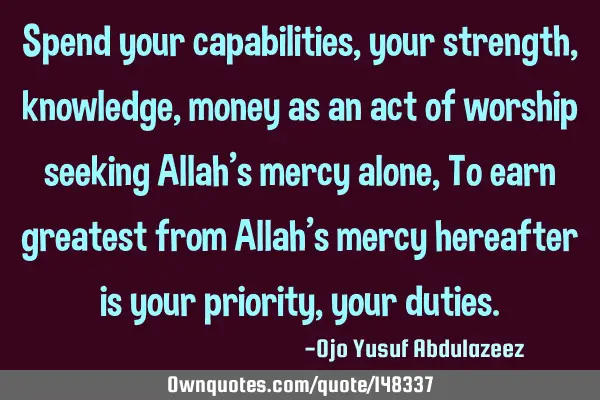 Spend your capabilities, your strength, knowledge, money as an act of worship seeking Allah