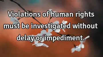 Violations of human rights must be investigated without delay or