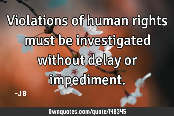 Violations of human rights must be investigated without delay or