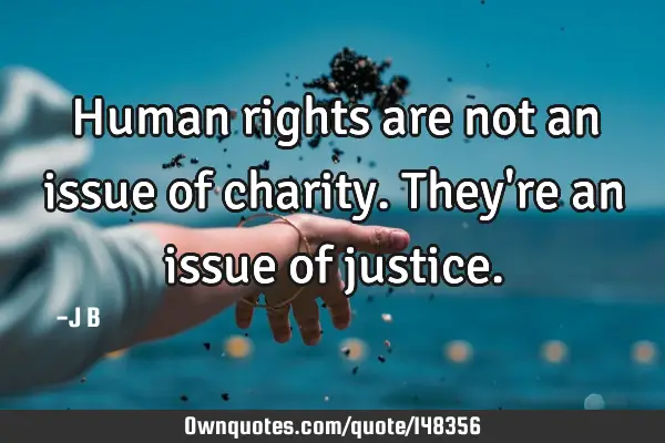 Human rights are not an issue of charity. They