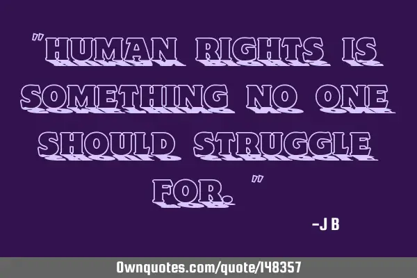 Human rights is something no one should struggle