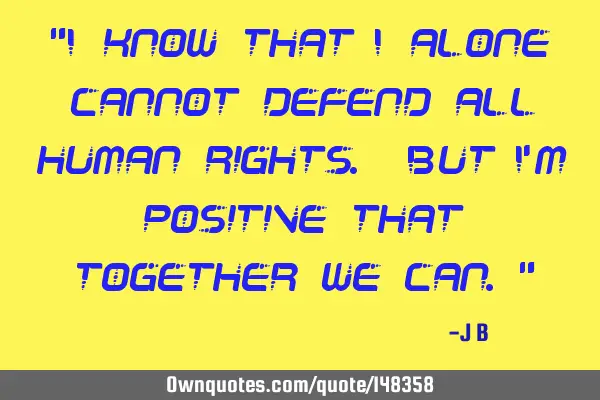I know that I alone cannot defend all human rights. But I