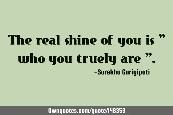 The real shine of you is " who you truely are "