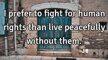 I prefer to fight for human rights than live peacefully without