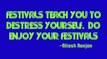 Festivals teach you to destress yourself. Do enjoy your festivals
