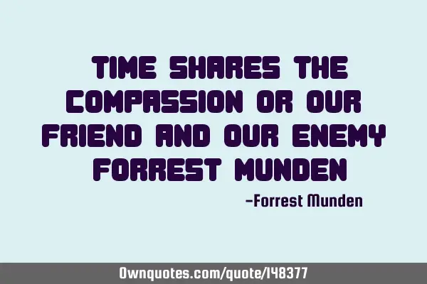 “Time shares the compassion or our friend and our enemy“ -Forrest M