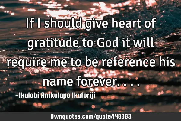 If I should give heart of gratitude to God it will require me to be reference his name