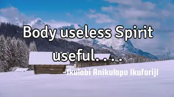 Body useless Spirit useful....