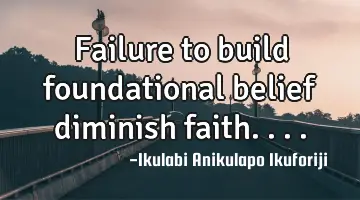 Failure to build foundational belief diminish faith....