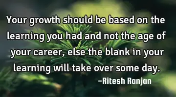 Your growth should be based on the learning you had and not the age of your career, else the blank