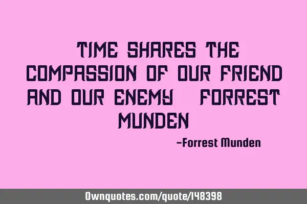“Time shares the compassion of our friend and our enemy“ -Forrest M
