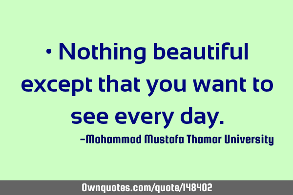 • Nothing beautiful except that you want to see every