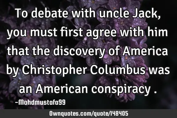 • To debate with uncle Jack, you must first agree with him that the discovery of America by C