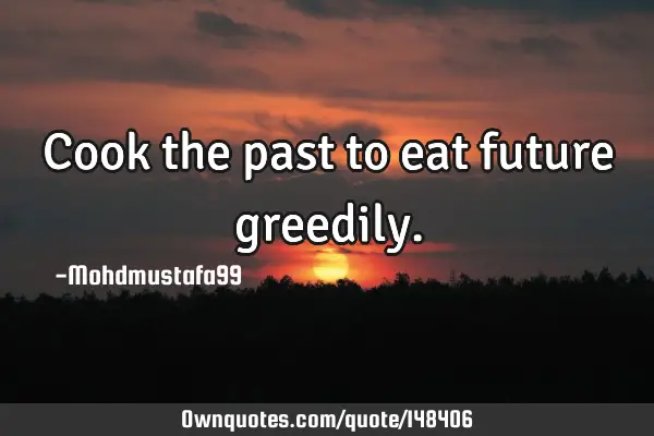 • Cook the past to eat future