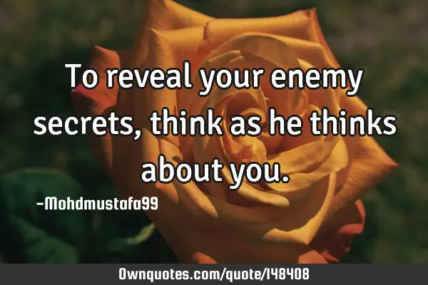 • To reveal your enemy secrets, think as he thinks about