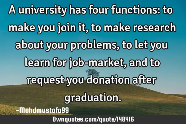 • A university has four functions: to make you join it, to make research about your problems, to
