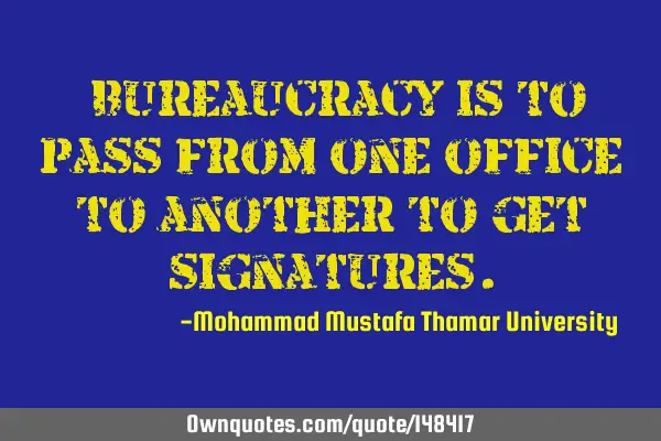 • Bureaucracy is to pass from one office to another to get