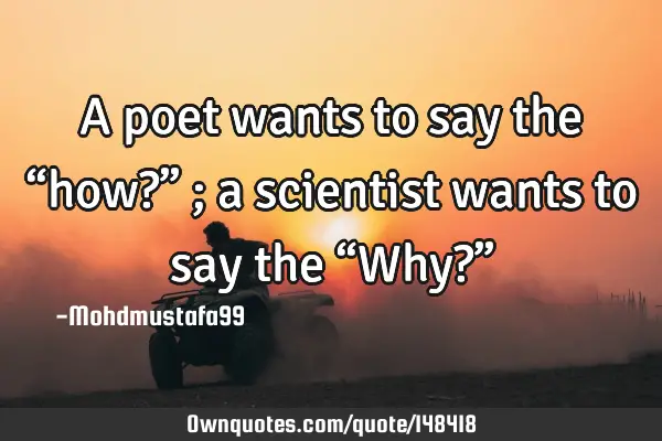 • A poet wants to say the “how?” ; a scientist wants to say the “Why?”