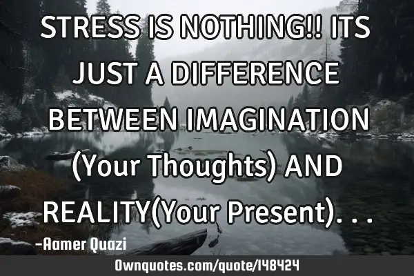 STRESS IS NOTHING!! ITS JUST A DIFFERENCE BETWEEN IMAGINATION (Your Thoughts) AND REALITY(Your P