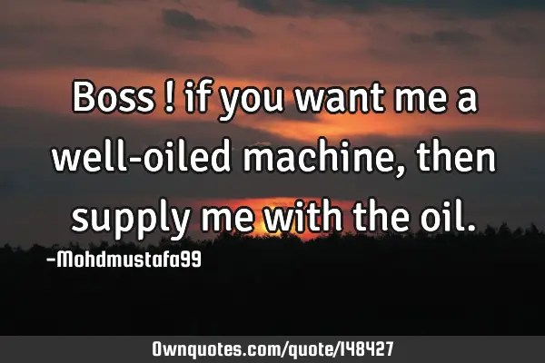 • Boss ! if you want me a well-oiled machine, then supply me with the