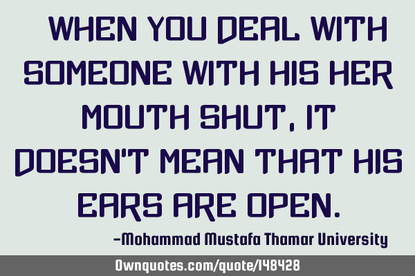 • When you deal with someone with his/her mouth shut , it doesn’t mean that his ears are