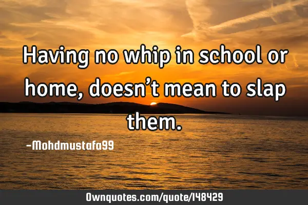 • Having no whip in school or home, doesn’t mean to slap