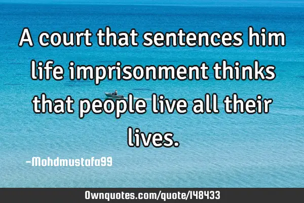 A court that sentences him life imprisonment thinks that people live all their