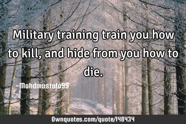 • Military training train you how to kill, and hide from you how to
