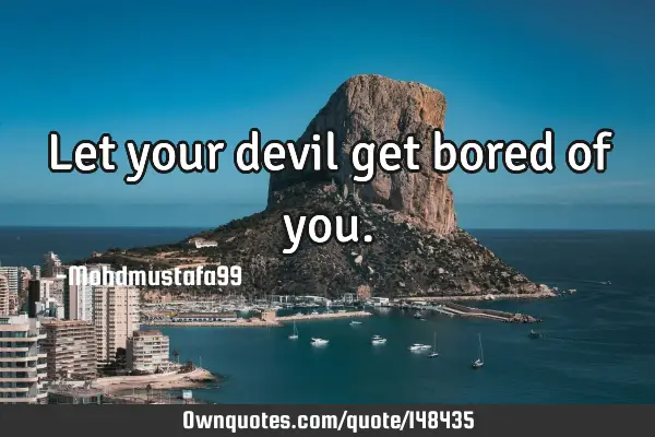 • Let your devil get bored of