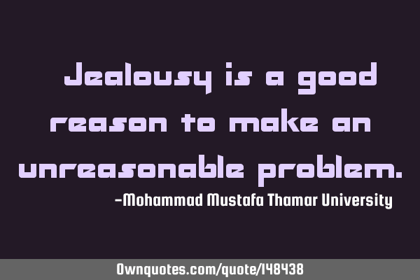 • Jealousy is a good reason to make an unreasonable