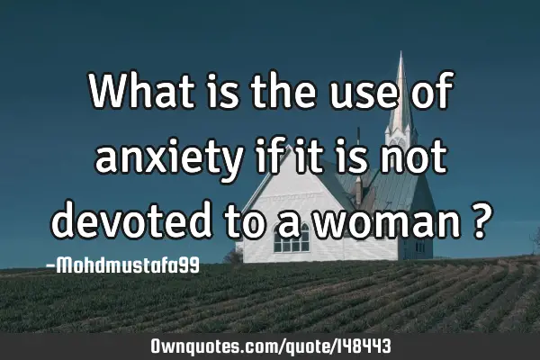 • What is the use of anxiety if it is not devoted to a woman ?