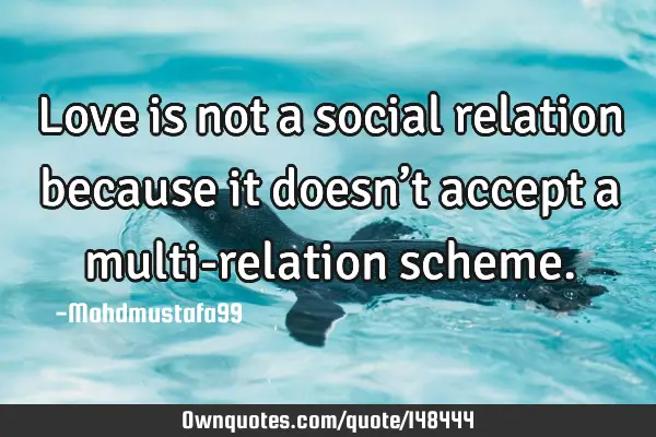 • Love is not a social relation because it doesn’t accept a multi-relation