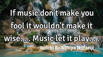 If music don't make you fool it wouldn't make it wise... Music let it play...
