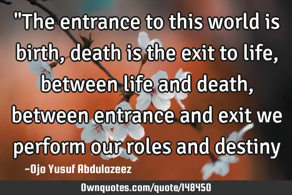 "The entrance to this world is birth, death is the exit to life, between life and death, between