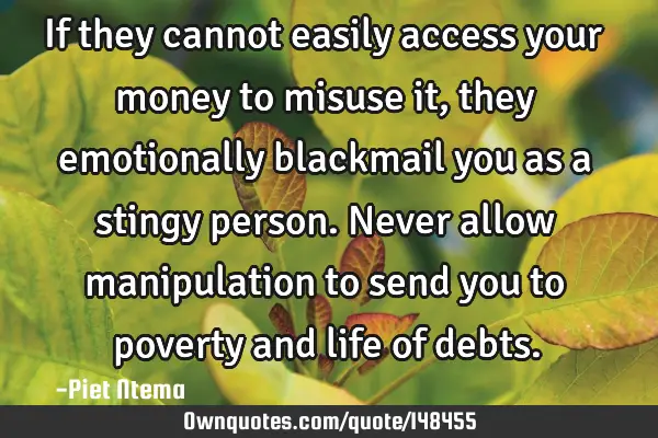 If they cannot easily access your money to misuse it, they emotionally blackmail you as a stingy