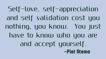 Self-love, self-appreciation and self validation cost you nothing, you know. You just have to know