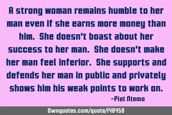 A strong woman remains humble to her man even if she earns more money than him. She doesn