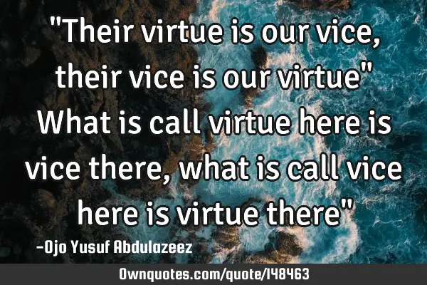 "Their virtue is our vice, their vice is our virtue" What is call virtue here is vice there, what